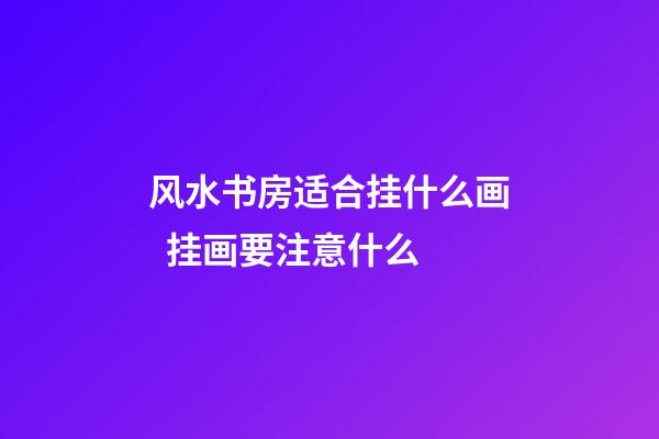 风水书房适合挂什么画  挂画要注意什么